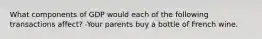 What components of GDP would each of the following transactions affect? -Your parents buy a bottle of French wine.