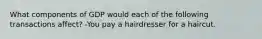 What components of GDP would each of the following transactions affect? -You pay a hairdresser for a haircut.