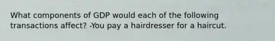 What components of GDP would each of the following transactions affect? -You pay a hairdresser for a haircut.