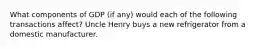 What components of GDP (if any) would each of the following transactions affect? Uncle Henry buys a new refrigerator from a domestic manufacturer.