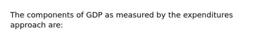 The components of GDP as measured by the expenditures approach are: