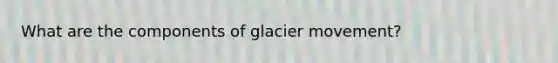 What are the components of <a href='https://www.questionai.com/knowledge/k3qIJaELY1-glacier-movement' class='anchor-knowledge'>glacier movement</a>?