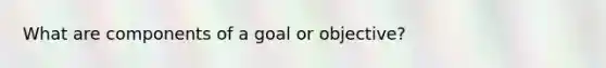 What are components of a goal or objective?