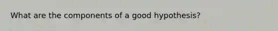 What are the components of a good hypothesis?