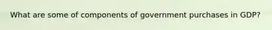 What are some of components of government purchases in GDP?