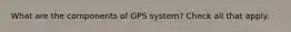 What are the components of GPS system? Check all that apply.