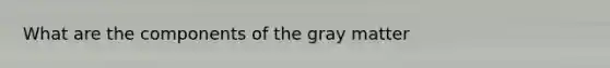 What are the components of the gray matter