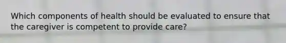 Which components of health should be evaluated to ensure that the caregiver is competent to provide care?