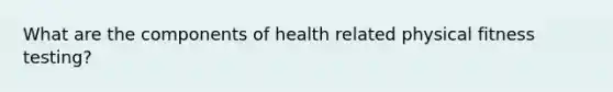 What are the components of health related physical fitness testing?