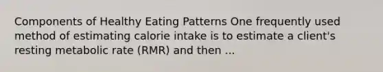 Components of Healthy Eating Patterns One frequently used method of estimating calorie intake is to estimate a client's resting metabolic rate (RMR) and then ...