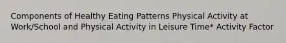 Components of Healthy Eating Patterns Physical Activity at Work/School and Physical Activity in Leisure Time* Activity Factor