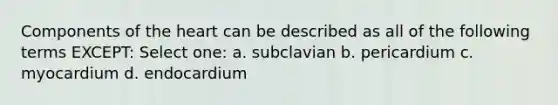 Components of the heart can be described as all of the following terms EXCEPT: Select one: a. subclavian b. pericardium c. myocardium d. endocardium