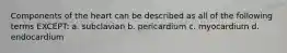 Components of the heart can be described as all of the following terms EXCEPT: a. subclavian b. pericardium c. myocardium d. endocardium