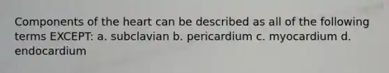 Components of the heart can be described as all of the following terms EXCEPT: a. subclavian b. pericardium c. myocardium d. endocardium