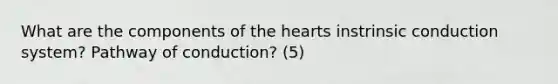 What are the components of <a href='https://www.questionai.com/knowledge/kya8ocqc6o-the-heart' class='anchor-knowledge'>the heart</a>s instrinsic conduction system? Pathway of conduction? (5)