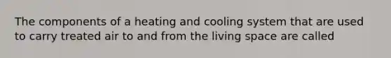 The components of a heating and cooling system that are used to carry treated air to and from the living space are called