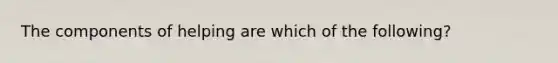 The components of helping are which of the following?