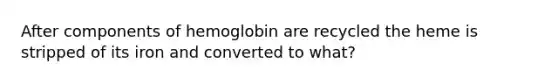 After components of hemoglobin are recycled the heme is stripped of its iron and converted to what?