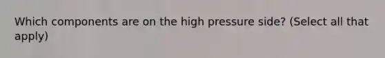 Which components are on the high pressure side? (Select all that apply)