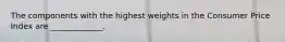 The components with the highest weights in the Consumer Price Index are _____________.