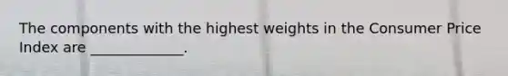 The components with the highest weights in the Consumer Price Index are _____________.