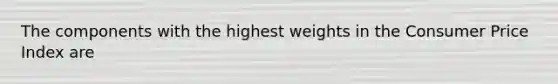 The components with the highest weights in the Consumer Price Index are