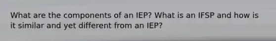 What are the components of an IEP? What is an IFSP and how is it similar and yet different from an IEP?