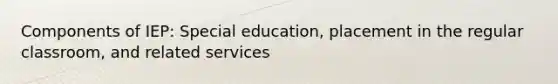 Components of IEP: Special education, placement in the regular classroom, and related services