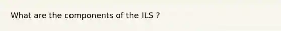 What are the components of the ILS ?