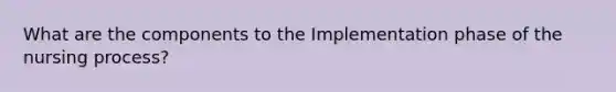 What are the components to the Implementation phase of the nursing process?