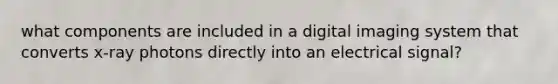 what components are included in a digital imaging system that converts x-ray photons directly into an electrical signal?