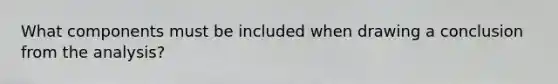 What components must be included when drawing a conclusion from the analysis?