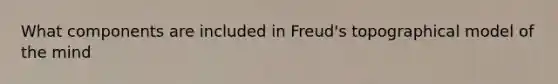 What components are included in Freud's topographical model of the mind