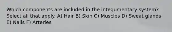 Which components are included in the integumentary system? Select all that apply. A) Hair B) Skin C) Muscles D) Sweat glands E) Nails F) Arteries