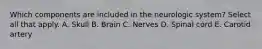 Which components are included in the neurologic system? Select all that apply. A. Skull B. Brain C. Nerves D. Spinal cord E. Carotid artery