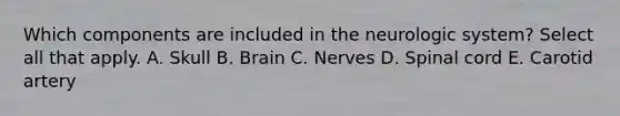 Which components are included in the neurologic system? Select all that apply. A. Skull B. Brain C. Nerves D. Spinal cord E. Carotid artery