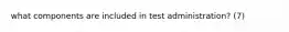 what components are included in test administration? (7)