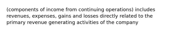 (components of income from continuing operations) includes revenues, expenses, gains and losses directly related to the primary revenue generating activities of the company