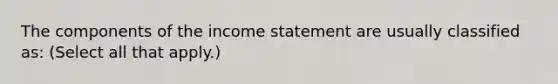 The components of the income statement are usually classified as: (Select all that apply.)