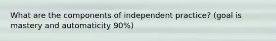 What are the components of independent practice? (goal is mastery and automaticity 90%)