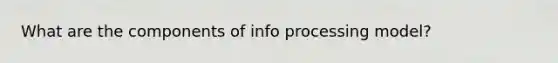What are the components of info processing model?