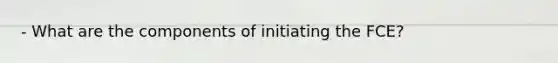 - What are the components of initiating the FCE?