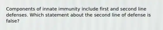 Components of innate immunity include first and second line defenses. Which statement about the second line of defense is false?