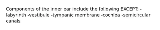 Components of the inner ear include the following EXCEPT: -labyrinth -vestibule -tympanic membrane -cochlea -semicircular canals
