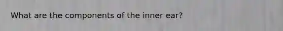 What are the components of the inner ear?