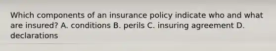 Which components of an insurance policy indicate who and what are insured? A. conditions B. perils C. insuring agreement D. declarations