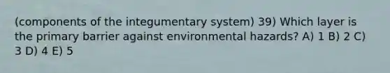 (components of the integumentary system) 39) Which layer is the primary barrier against environmental hazards? A) 1 B) 2 C) 3 D) 4 E) 5