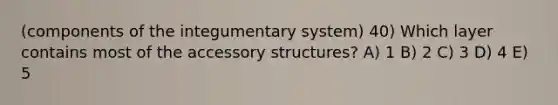 (components of the integumentary system) 40) Which layer contains most of the accessory structures? A) 1 B) 2 C) 3 D) 4 E) 5