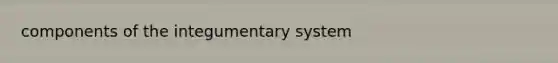 components of the integumentary system