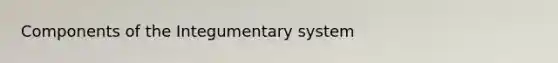 Components of the Integumentary system